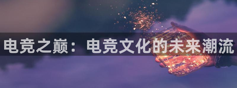 威客电竞官网登录入口：电竞之巅：电竞文化的未来潮流